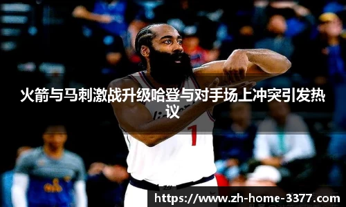 火箭与马刺激战升级哈登与对手场上冲突引发热议