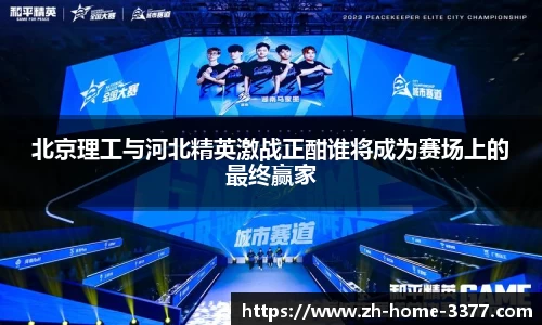 北京理工与河北精英激战正酣谁将成为赛场上的最终赢家