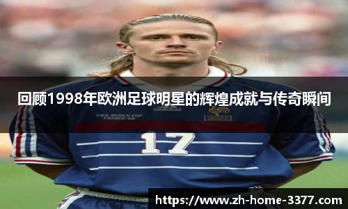 回顾1998年欧洲足球明星的辉煌成就与传奇瞬间