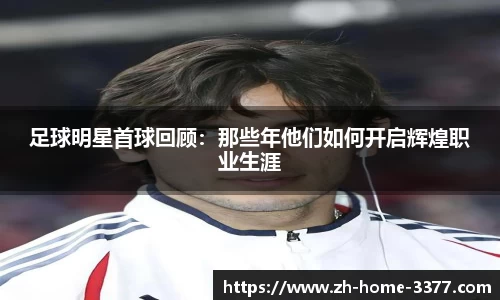 足球明星首球回顾：那些年他们如何开启辉煌职业生涯