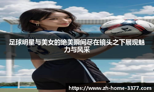 足球明星与美女的绝美瞬间尽在镜头之下展现魅力与风采