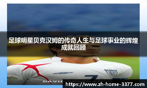 足球明星贝克汉姆的传奇人生与足球事业的辉煌成就回顾
