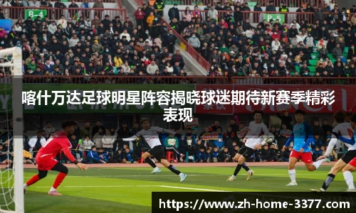 喀什万达足球明星阵容揭晓球迷期待新赛季精彩表现